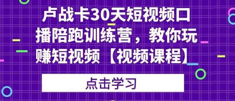 卢战卡30天短视频口播陪跑训练营,教你玩赚短视频-第一资源库