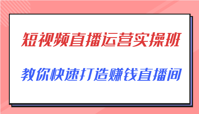 短视频直播运营实操班,直播带货精细化运营实操,教你快速打造赚钱直播间-第一资源库
