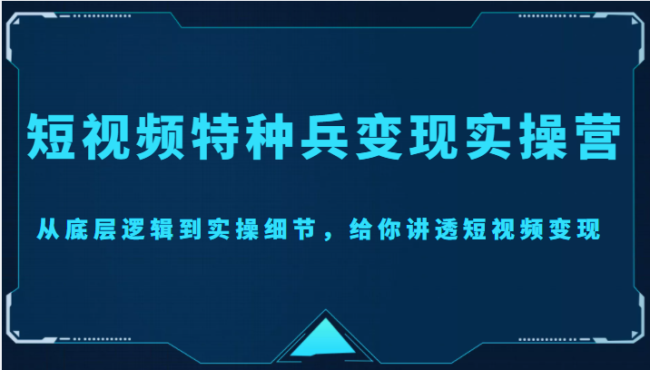 短视频特种兵变现实操营,从底层逻辑到实操细节,给你讲透短视频变现(价值2499元)-第一资源库