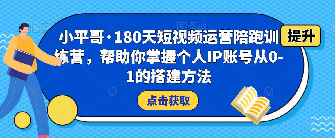 小平哥·180天短视频运营陪跑训练营,帮助你掌握个人IP账号从0-1的搭建方法-第一资源库