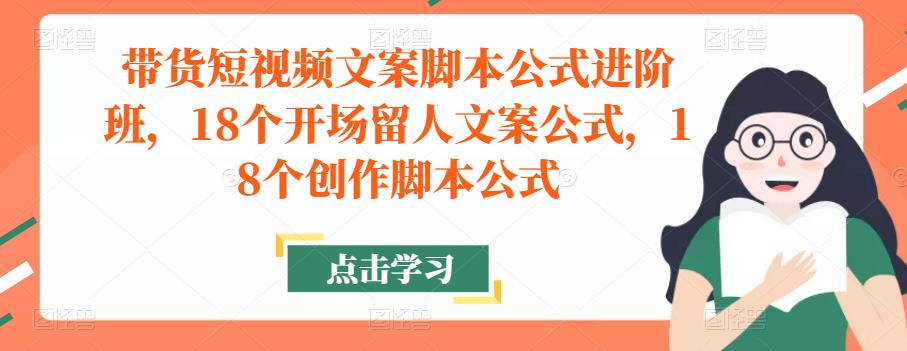 带货短视频文案脚本公式进阶班,18个开场留人文案公式,18个创作脚本公式-第一资源库
