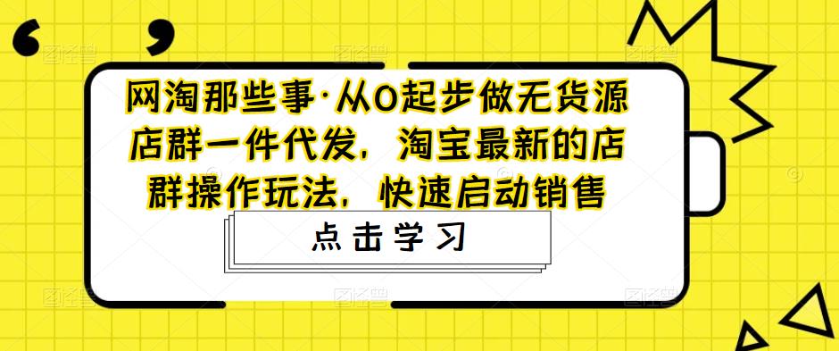网淘那些事·从0起步做无货源店群一件代发,淘宝最新的店群操作玩法,快速启动销售-第一资源库