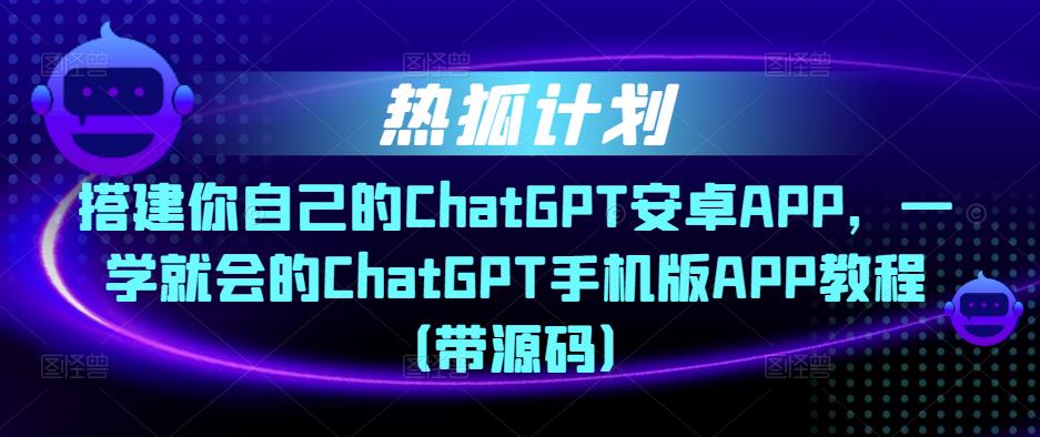 热狐计划·搭建你自己的ChatGPT安卓APP,一学就会的ChatGPT手机版APP教程(带源码)-第一资源库