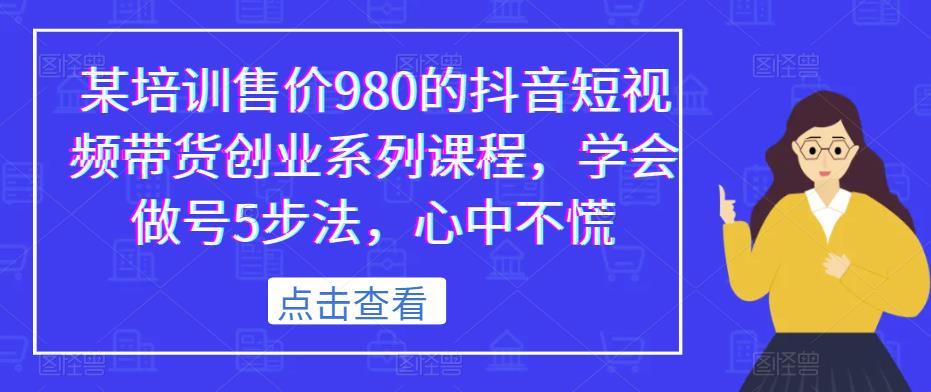 某培训售价980的抖音短视频带货创业系列课程,学会做号5步法,心中不慌-第一资源库