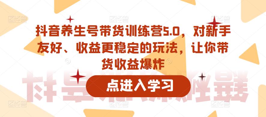 抖音养生号带货训练营5.0,对新手友好、收益更稳定的玩法,让你带货收益爆炸(更新)-第一资源库