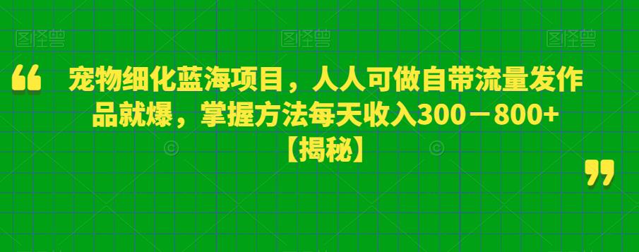 宠物细化蓝海项目,人人可做自带流量发作品就爆,掌握方法每天收入300-800+【揭秘】-第一资源库