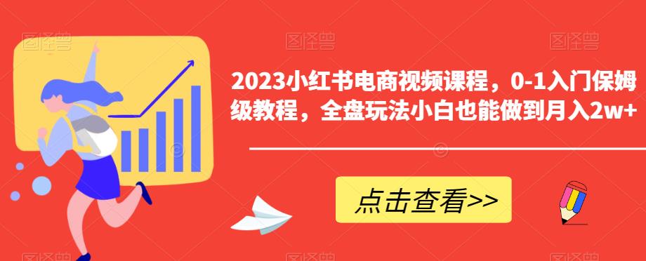 2023小红书电商视频课程,0-1入门保姆级教程,全盘玩法小白也能做到月入2w+-第一资源库
