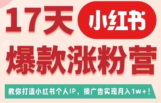 17天小红书爆款涨粉营(广告变现方向),教你打造小红书博主IP、接广告变现的-第一资源库