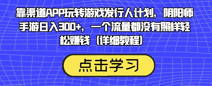 靠渠道APP玩转游戏发行人计划,阴阳师手游日入300+,一个流量都没有照样轻松赚钱(详细教程)-第一资源库