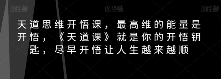 天道思维开悟课，最高维的能量是开悟，《天道课》就是你的开悟钥匙，尽早开悟让人生越来越顺-第一资源库