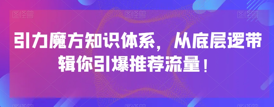 引力魔方知识体系,从底层逻带辑你引爆荐推流量!-第一资源库