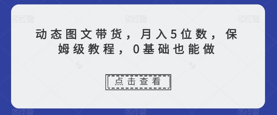 动态图文带货,月入5位数,保姆级教程,0基础也能做【揭秘】-第一资源库