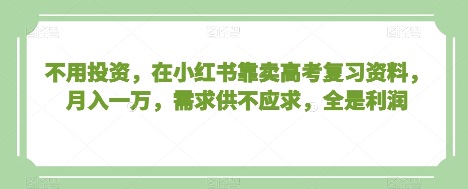 不用投资,在小红书靠卖高考复习资料,月入一万,需求供不应求,全是利润【揭秘】-第一资源库