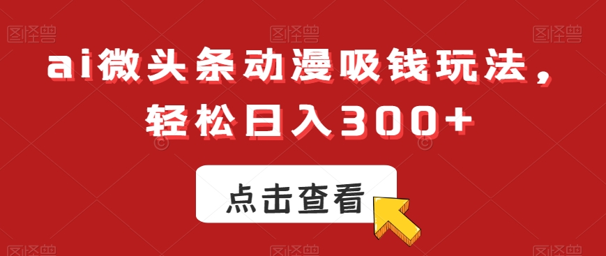 ai微头条动漫吸钱玩法,轻松日入300+【揭秘】-第一资源库
