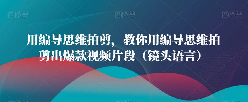 用编导思维拍剪,教你用编导思维拍剪出爆款视频片段(镜头语言)-第一资源库