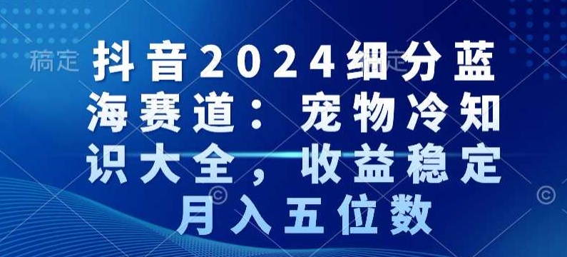 抖音2024细分蓝海赛道:宠物冷知识大全,收益稳定,月入五位数【揭秘】-第一资源库