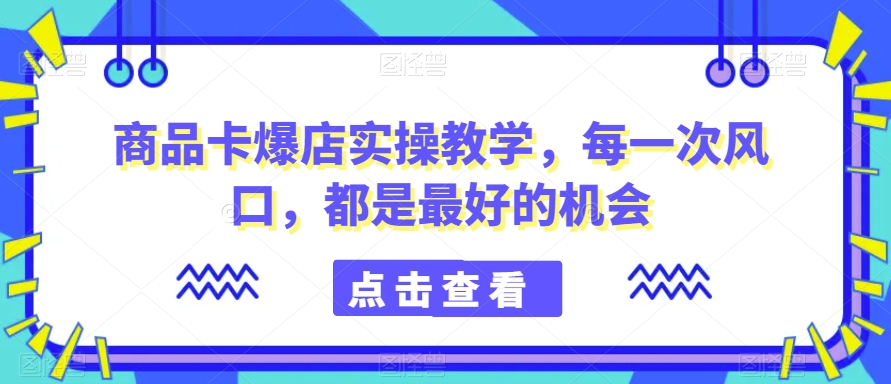 商品卡爆店实操教学,每一次风口,都是最好的机会-第一资源库