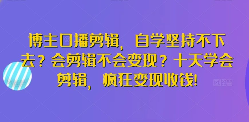博主口播剪辑，自学坚持不下去？会剪辑不会变现？十天学会剪辑，疯狂变现收钱!-第一资源库