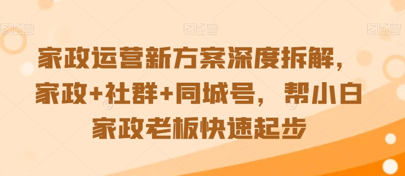 家政运营新方案深度拆解,家政+社群+同城号,帮小白家政老板快速起步-第一资源库