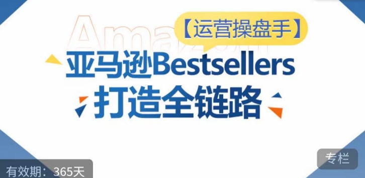 运营操盘手!亚马逊Bestsellers打造全链路,选品、Listing、广告投放全链路进阶优化-第一资源库