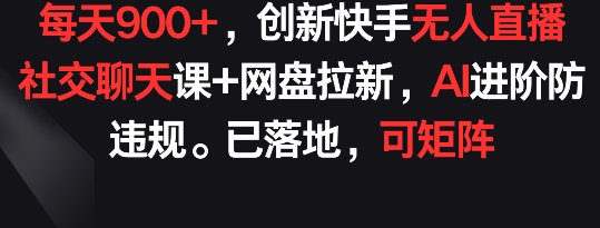 每天900+,创新快手无人直播社交聊天课+网盘拉新,AI进阶防违规 已落地 可矩阵【揭秘】-第一资源库