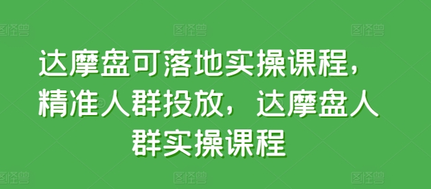 达摩盘可落地实操课程,精准人群投放,达摩盘人群实操课程-第一资源库
