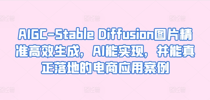 AIGC-Stable Diffusion图片精准高效生成,AI能实现,并能真正落地的电商应用案例-第一资源库