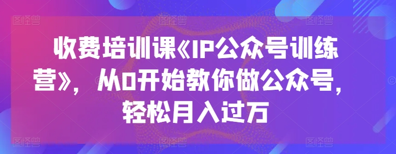 收费培训课《IP公众号训练营》,从0开始教你做公众号,轻松月入过万-第一资源库