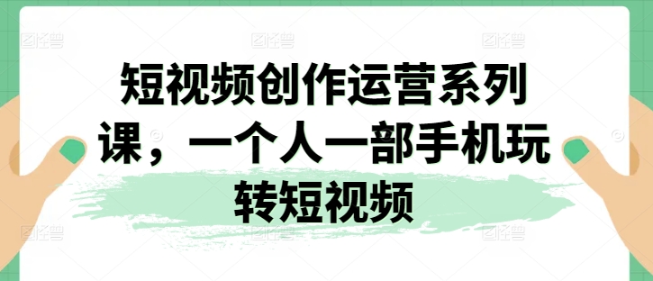 短视频创作运营系列课,一个人一部手机玩转短视频-第一资源库
