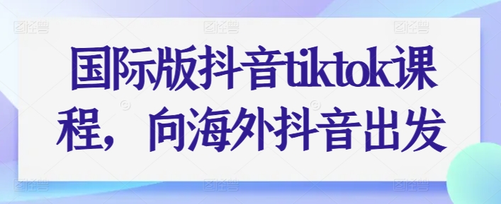 国际版抖音tiktok课程，向海外抖音出发-第一资源库