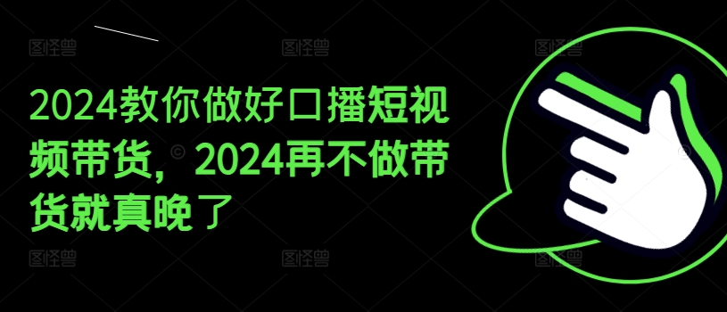 2024教你做好口播短视频带货,2024再不做带货就真晚了-第一资源库