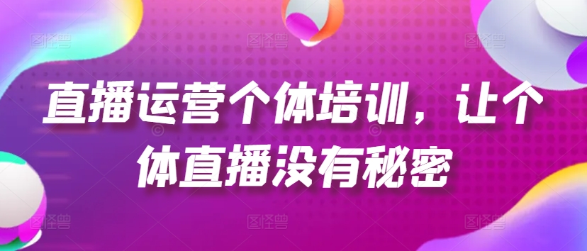 直播运营个体培训，让个体直播没有秘密，起号、货源、单品打爆、投流等玩法-第一资源库
