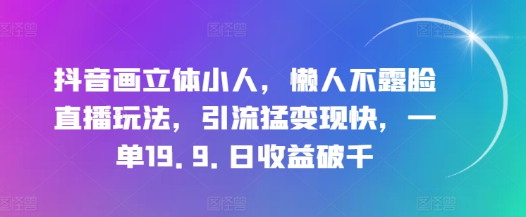 抖音画立体小人，懒人不露脸直播玩法，引流猛变现快，一单19.9.日收益破千【揭秘】-第一资源库