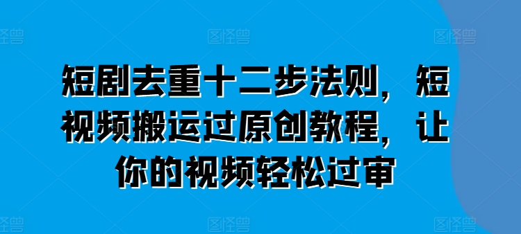 短剧去重十二步法则,短视频搬运过原创教程,让你的视频轻松过审-第一资源库