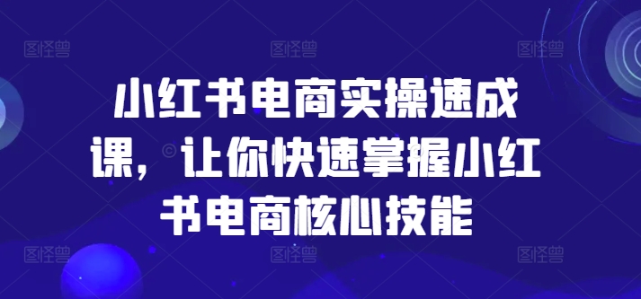 小红书电商实操速成课,让你快速掌握小红书电商核心技能-第一资源库