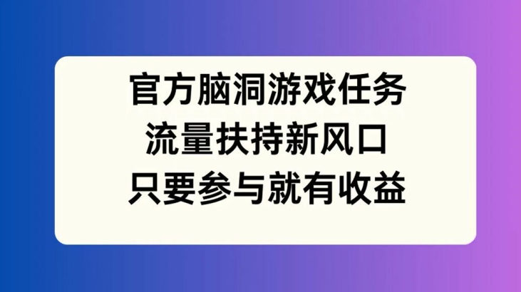 官方脑洞游戏任务，流量扶持新风口，只要参与就有收益【揭秘】-第一资源库
