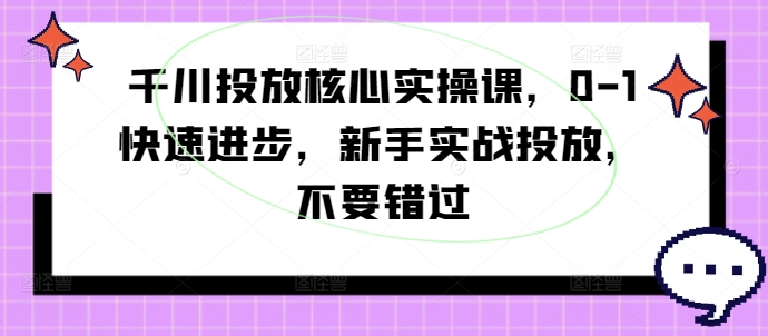 千川投放核心实操课,0-1快速进步,新手实战投放,不要错过-第一资源库