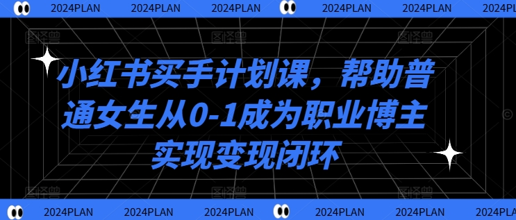 小红书买手计划课,帮助普通女生从0-1成为职业博主实现变现闭环-第一资源库
