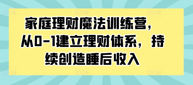 家庭理财魔法训练营,从0-1建立理财体系,持续创造睡后收入-第一资源库