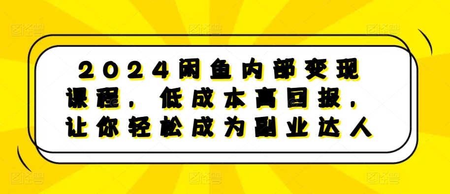 2024闲鱼内部变现课程，低成本高回报，让你轻松成为副业达人-第一资源库
