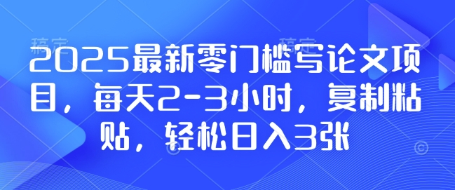 2025最新零门槛写论文项目，每天2-3小时，复制粘贴，轻松日入3张，附详细资料教程【揭秘】-第一资源库
