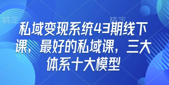 私域变现系统43期线下课,最好的私域课,三大体系十大模型-第一资源库