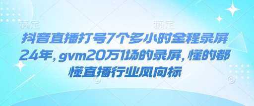 抖音直播打号7个多小时全程录屏24年,gvm20万1场的录屏,懂的都懂直播行业风向标-第一资源库