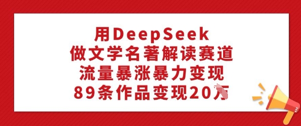 用DeepSeek做文学名著解读赛道,流量暴涨暴力变现,89条作品变现20W-第一资源库