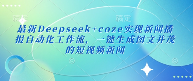 最新Deepseek+coze实现新闻播报自动化工作流,一键生成图文并茂的短视频新闻-第一资源库