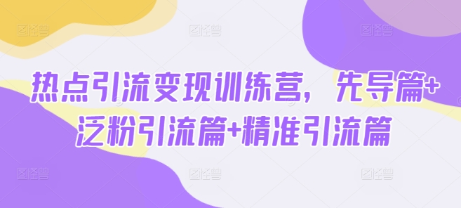 热点引流变现训练营,先导篇+泛粉引流篇+精准引流篇-第一资源库