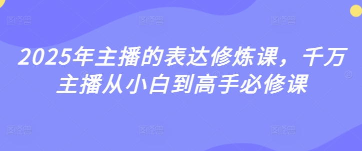 2025年主播的表达修炼课,千万主播从小白到高手必修课-第一资源库