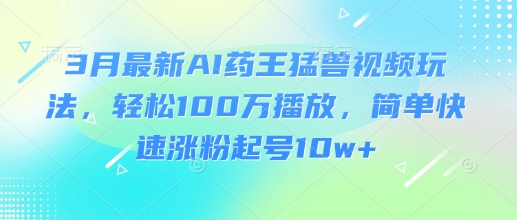 3月最新AI药王猛兽视频玩法,轻松100W播放,简单快速涨粉起号10w+-第一资源库
