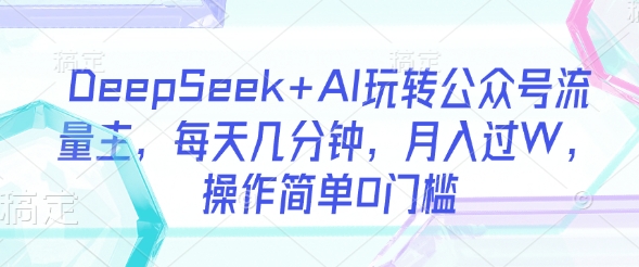 DeepSeek+AI玩转公众号流量主，每天几分钟，月入过W，操作简单0门槛-第一资源库