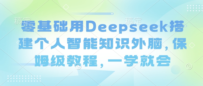 零基础用Deepseek搭建个人智能知识外脑,保姆级教程,一学就会-第一资源库